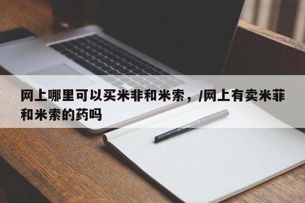 米非米索在线购买网上哪里可以买米非和米索，/网上有卖米菲和米索的药吗