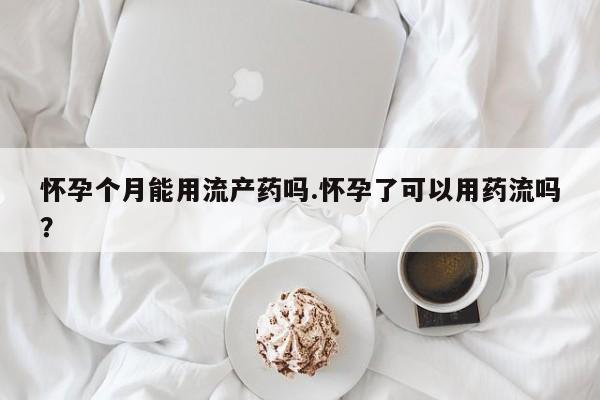 米非米索在线购买怀孕个月能用流产药吗.怀孕了可以用药流吗？