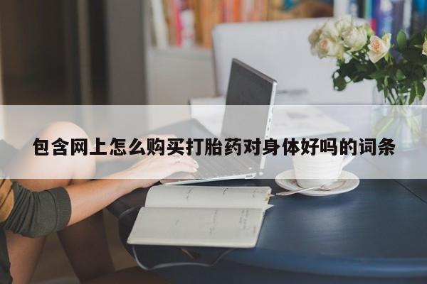 米非米索在线购买包含网上怎么购买打胎药对身体好吗的词条