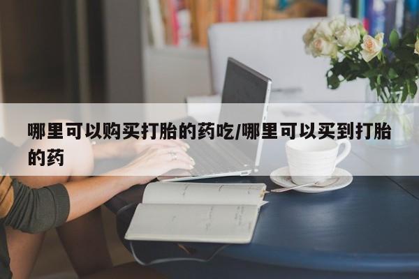 米非米索在线购买哪里可以购买打胎的药吃/哪里可以买到打胎的药