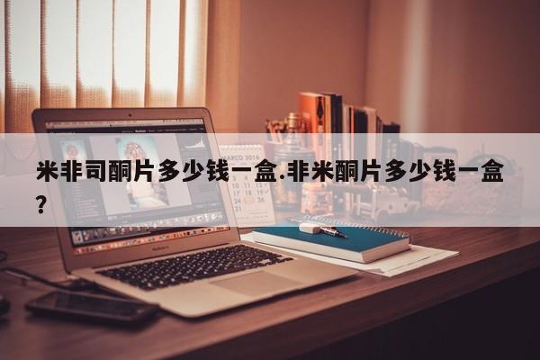 米非米索在线购买米非司酮片多少钱一盒.非米酮片多少钱一盒？