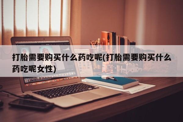 米非米索在线购买打胎需要购买什么药吃呢(打胎需要购买什么药吃呢女性)