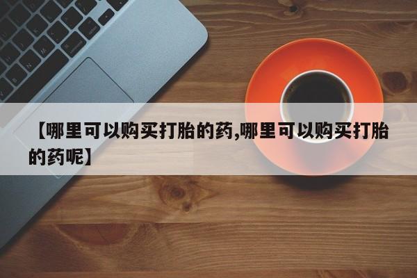 米非米索在线购买【哪里可以购买打胎的药,哪里可以购买打胎的药呢】