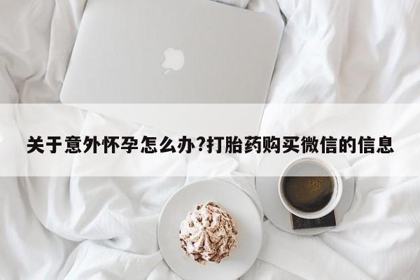 米非米索在线购买关于意外怀孕怎么办?打胎药购买微信的信息