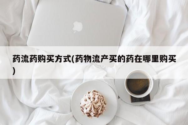 米非米索在线购买药流药购买方式(药物流产买的药在哪里购买)