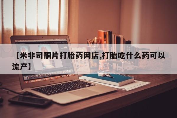 米非米索在线购买【米非司酮片打胎药网店,打胎吃什么药可以流产】