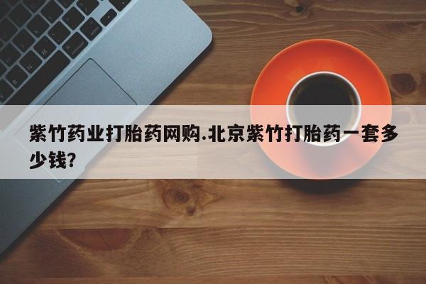 米非米索在线购买紫竹药业打胎药网购.北京紫竹打胎药一套多少钱？